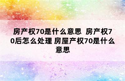 房产权70是什么意思  房产权70后怎么处理 房屋产权70是什么意思